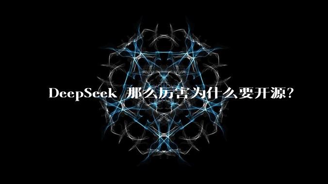 DeepSeek 那么厉害为什么要开源？